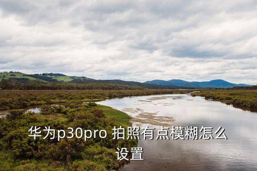 拍照不清晰怎么設(shè)置...